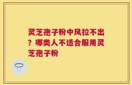 灵芝孢子粉中风拉不出？哪类人不适合服用灵芝孢子粉