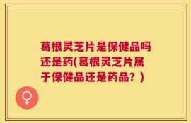 葛根灵芝片是保健品吗还是药(葛根灵芝片属于保健品还是药品？)