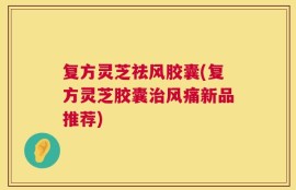 复方灵芝祛风胶囊(复方灵芝胶囊治风痛新品推荐)