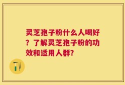灵芝孢子粉什么人喝好？了解灵芝孢子粉的功效和适用人群？