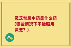 灵芝禁忌中药是什么药(哪些情况下不能服用灵芝？)