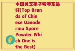中国灵芝孢子粉哪家最好(Top Brands of Chinese Ganoderma Spore Powder Which One is the Best)