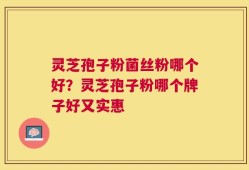 灵芝孢子粉菌丝粉哪个好？灵芝孢子粉哪个牌子好又实惠