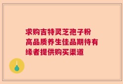 求购吉特灵芝孢子粉 高品质养生佳品期待有缘者提供购买渠道