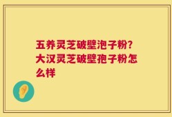 五养灵芝破壁泡子粉？大汉灵芝破壁孢子粉怎么样
