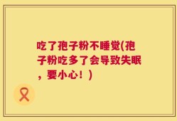 吃了孢子粉不睡觉(孢子粉吃多了会导致失眠，要小心！)