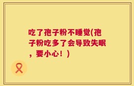 吃了孢子粉不睡觉(孢子粉吃多了会导致失眠，要小心！)