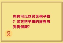 狗狗可以吃灵芝孢子粉？灵芝孢子粉的营养与狗狗健康？