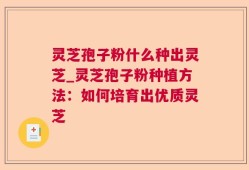 灵芝孢子粉什么种出灵芝_灵芝孢子粉种植方法：如何培育出优质灵芝
