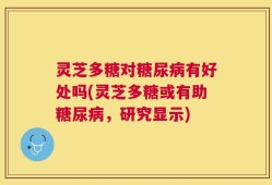 灵芝多糖对糖尿病有好处吗(灵芝多糖或有助糖尿病，研究显示)