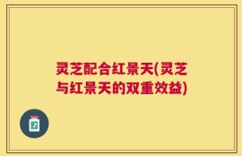 灵芝配合红景天(灵芝与红景天的双重效益)