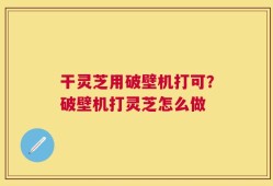 干灵芝用破壁机打可？破壁机打灵芝怎么做