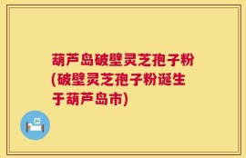 葫芦岛破壁灵芝孢子粉(破壁灵芝孢子粉诞生于葫芦岛市)