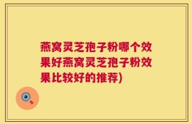 燕窝灵芝孢子粉哪个效果好燕窝灵芝孢子粉效果比较好的推荐)