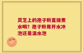 灵芝上的孢子粉直接煮水喝？孢子粉用开水冲泡还是温水泡