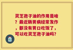灵芝孢子油的作用是啥？最近肠胃病经常发作，都没有胃口吃饭了，可以吃灵芝孢子油吗？