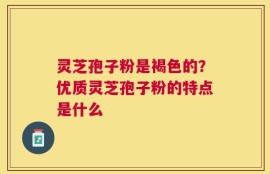 灵芝孢子粉是褐色的？优质灵芝孢子粉的特点是什么