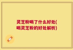 灵芝粉喝了什么好处(喝灵芝粉的好处解析)