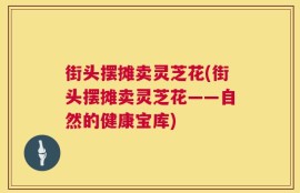 街头摆摊卖灵芝花(街头摆摊卖灵芝花——自然的健康宝库)