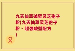 九天仙草破壁灵芝孢子粉(九天仙草灵芝孢子粉 - 超强破壁配方)