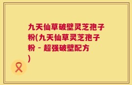 九天仙草破壁灵芝孢子粉(九天仙草灵芝孢子粉 - 超强破壁配方)