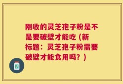 刚收的灵芝孢子粉是不是要破壁才能吃 (新标题：灵芝孢子粉需要破壁才能食用吗？)