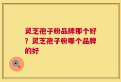 灵芝孢子粉品牌那个好？灵芝孢子粉哪个品牌的好