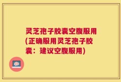 灵芝孢子胶囊空腹服用(正确服用灵芝孢子胶囊：建议空腹服用)