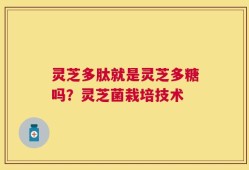 灵芝多肽就是灵芝多糖吗？灵芝菌栽培技术