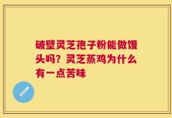 破壁灵芝孢子粉能做馒头吗？灵芝蒸鸡为什么有一点苦味