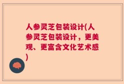 人参灵芝包装设计(人参灵芝包装设计，更美观、更富含文化艺术感)