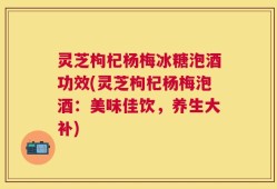 灵芝枸杞杨梅冰糖泡酒功效(灵芝枸杞杨梅泡酒：美味佳饮，养生大补)