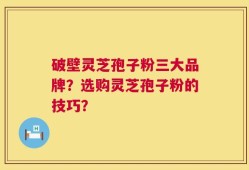 破壁灵芝孢子粉三大品牌？选购灵芝孢子粉的技巧？