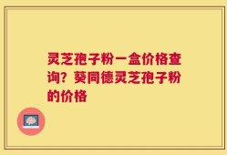 灵芝孢子粉一盒价格查询？葵同德灵芝孢子粉的价格