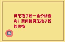 灵芝孢子粉一盒价格查询？葵同德灵芝孢子粉的价格