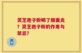 灵芝孢子粉喝了胆囊炎？灵芝孢子粉的作用与禁忌？