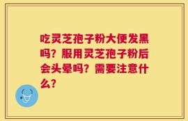 吃灵芝孢子粉大便发黑吗？服用灵芝孢子粉后会头晕吗？需要注意什么？
