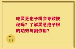 吃灵芝孢子粉会导致便秘吗？了解灵芝孢子粉的功效与副作用？