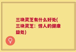 三块灵芝有什么好处(三块灵芝：惊人的健康益处)