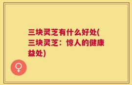 三块灵芝有什么好处(三块灵芝：惊人的健康益处)