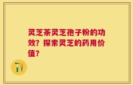 灵芝茶灵芝孢子粉的功效？探索灵芝的药用价值？
