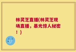 林灵芝直播(林灵芝现场直播，暴光惊人秘密！)