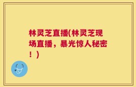 林灵芝直播(林灵芝现场直播，暴光惊人秘密！)