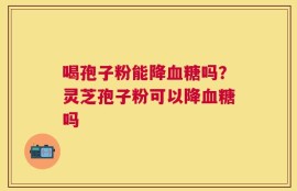 喝孢子粉能降血糖吗？灵芝孢子粉可以降血糖吗