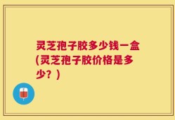 灵芝孢子胶多少钱一盒(灵芝孢子胶价格是多少？)
