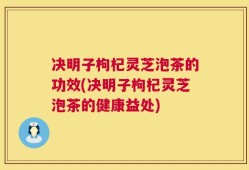 决明子枸杞灵芝泡茶的功效(决明子枸杞灵芝泡茶的健康益处)