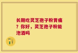 长期吃灵芝孢子粉胃痛？你好，灵芝孢子粉能泡酒吗