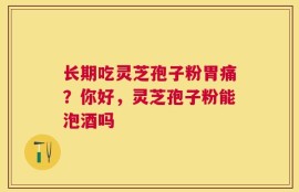 长期吃灵芝孢子粉胃痛？你好，灵芝孢子粉能泡酒吗
