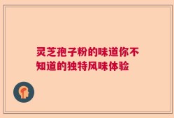 灵芝孢子粉的味道你不知道的独特风味体验