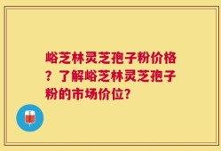 峪芝林灵芝孢子粉价格？了解峪芝林灵芝孢子粉的市场价位？